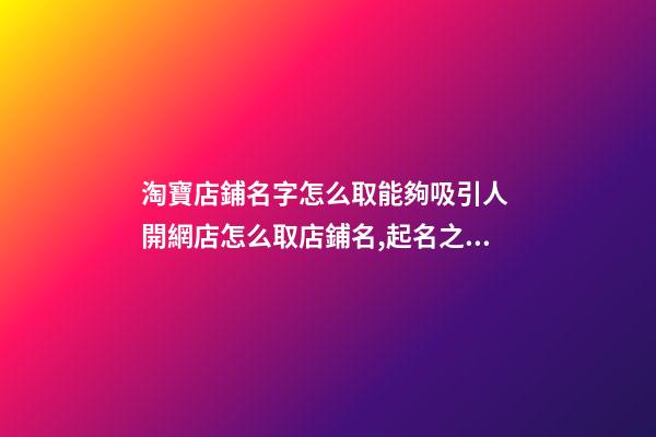 淘寶店鋪名字怎么取能夠吸引人 開網店怎么取店鋪名,起名之家-第1張-店鋪起名-玄機派